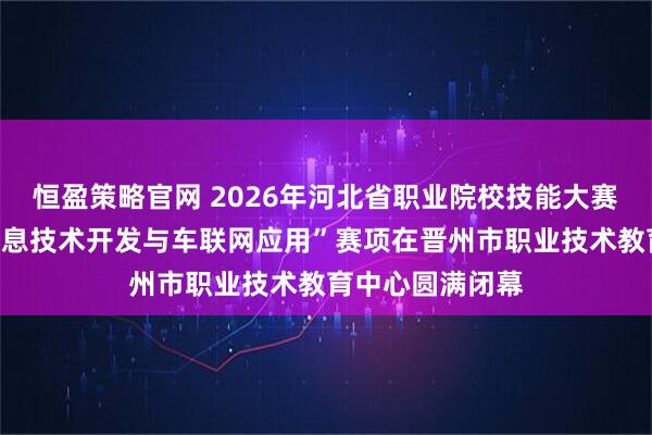 恒盈策略官网 2026年河北省职业院校技能大赛（中职组）“信息技术开发与车联网应用”赛项在晋州市职业技术教育中心圆满闭幕