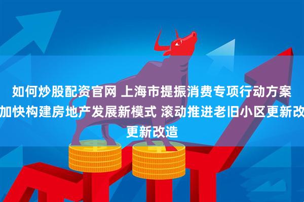 如何炒股配资官网 上海市提振消费专项行动方案：加快构建房地产发展新模式 滚动推进老旧小区更新改造
