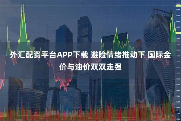 外汇配资平台APP下载 避险情绪推动下 国际金价与油价双双走强