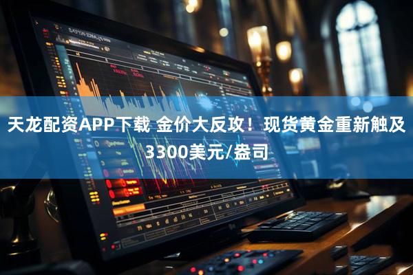 天龙配资APP下载 金价大反攻！现货黄金重新触及3300美元/盎司