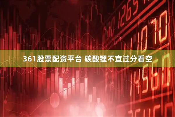 361股票配资平台 碳酸锂不宜过分看空