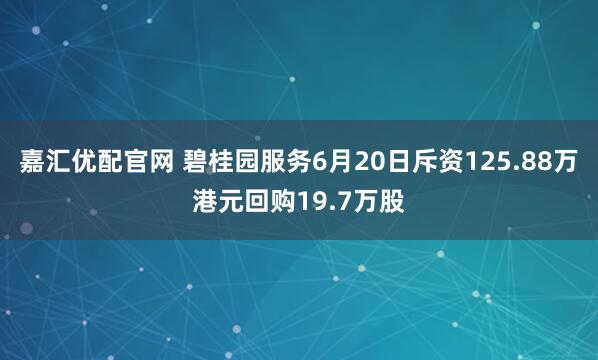 嘉汇优配官网 碧桂园服务6月20日斥资125.88万港元回购19.7万股