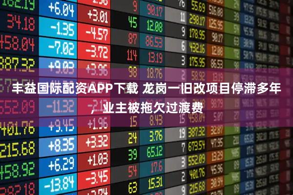 丰益国际配资APP下载 龙岗一旧改项目停滞多年，业主被拖欠过渡费