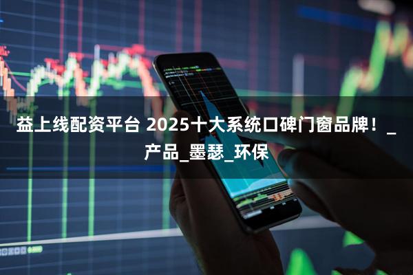 益上线配资平台 2025十大系统口碑门窗品牌！_产品_墨瑟_环保