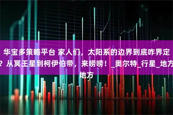 华宝多策略平台 家人们，太阳系的边界到底咋界定？从冥王星到柯伊伯带，来唠唠！_奥尔特_行星_地方