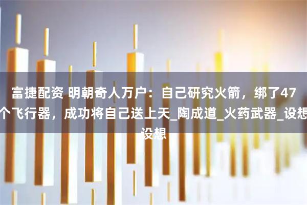 富捷配资 明朝奇人万户：自己研究火箭，绑了47个飞行器，成功将自己送上天_陶成道_火药武器_设想
