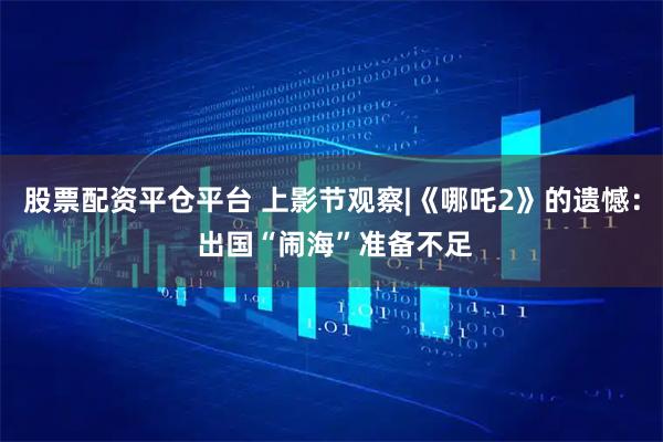 股票配资平仓平台 上影节观察|《哪吒2》的遗憾： 出国“闹海”准备不足