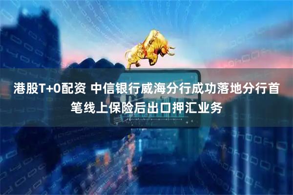 港股T+0配资 中信银行威海分行成功落地分行首笔线上保险后出口押汇业务