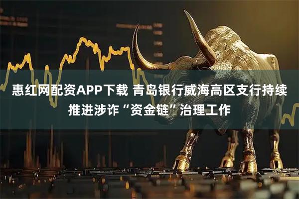 惠红网配资APP下载 青岛银行威海高区支行持续推进涉诈“资金链”治理工作