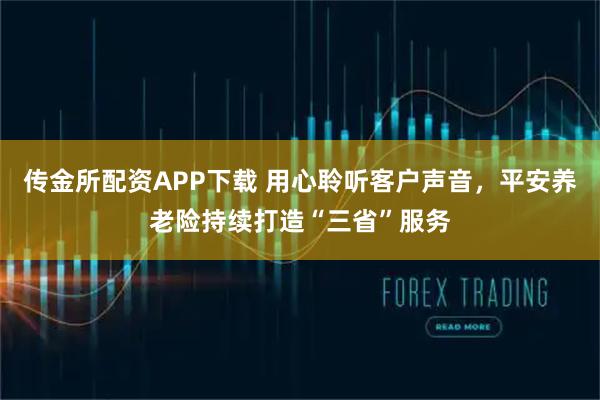 传金所配资APP下载 用心聆听客户声音，平安养老险持续打造“三省”服务