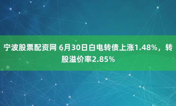 宁波股票配资网 6月30日白电转债上涨1.48%，转股溢价率2.85%