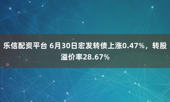 乐信配资平台 6月30日宏发转债上涨0.47%，转股溢价率28.67%