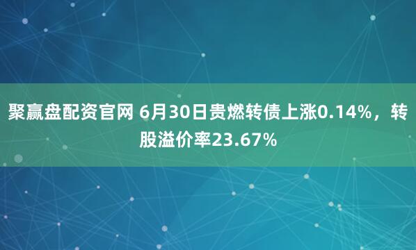 聚赢盘配资官网 6月30日贵燃转债上涨0.14%，转股溢价率23.67%