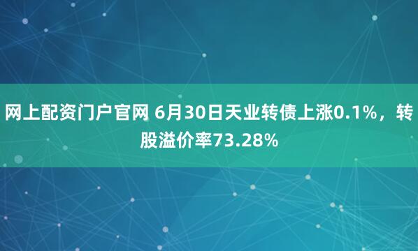 网上配资门户官网 6月30日天业转债上涨0.1%，转股溢价率73.28%