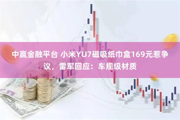 中赢金融平台 小米YU7磁吸纸巾盒169元惹争议，雷军回应：车规级材质