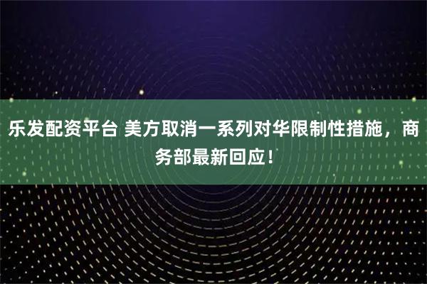 乐发配资平台 美方取消一系列对华限制性措施，商务部最新回应！
