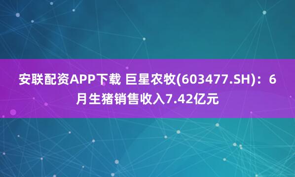 安联配资APP下载 巨星农牧(603477.SH)：6月生猪销售收入7.42亿元