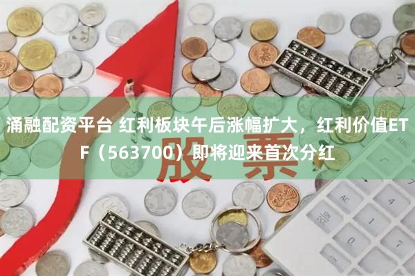 涌融配资平台 红利板块午后涨幅扩大，红利价值ETF（563700）即将迎来首次分红