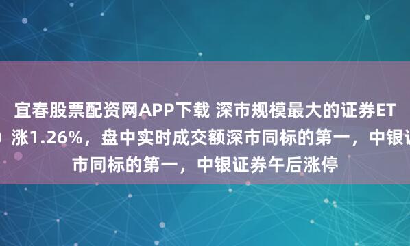 宜春股票配资网APP下载 深市规模最大的证券ETF（159841）涨1.26%，盘中实时成交额深市同标的第一，中银证券午后涨停