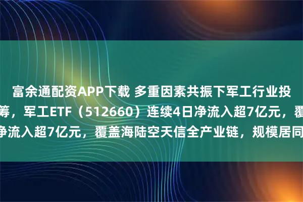富余通配资APP下载 多重因素共振下军工行业投资机会显著，资金抢筹，军工ETF（512660）连续4日净流入超7亿元，覆盖海陆空天信全产业链，规模居同类产品第一