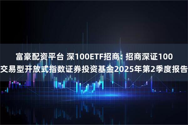 富豪配资平台 深100ETF招商: 招商深证100交易型开放式指数证券投资基金2025年第2季度报告
