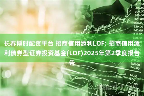 长春博时配资平台 招商信用添利LOF: 招商信用添利债券型证券投资基金(LOF)2025年第2季度报告
