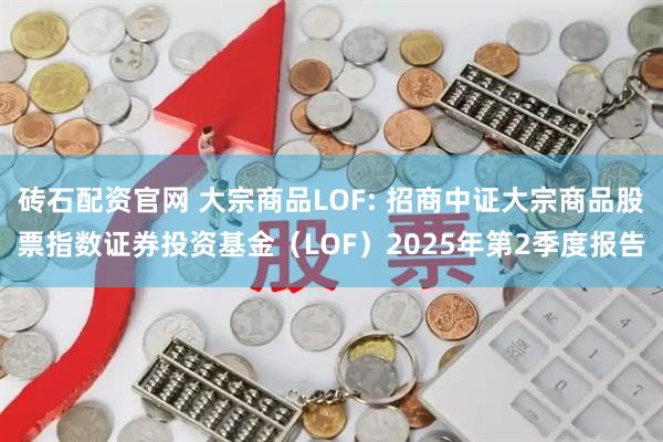 砖石配资官网 大宗商品LOF: 招商中证大宗商品股票指数证券投资基金（LOF）2025年第2季度报告
