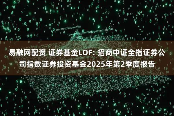 易融网配资 证券基金LOF: 招商中证全指证券公司指数证券投资基金2025年第2季度报告