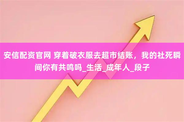 安信配资官网 穿着破衣服去超市结账，我的社死瞬间你有共鸣吗_生活_成年人_段子