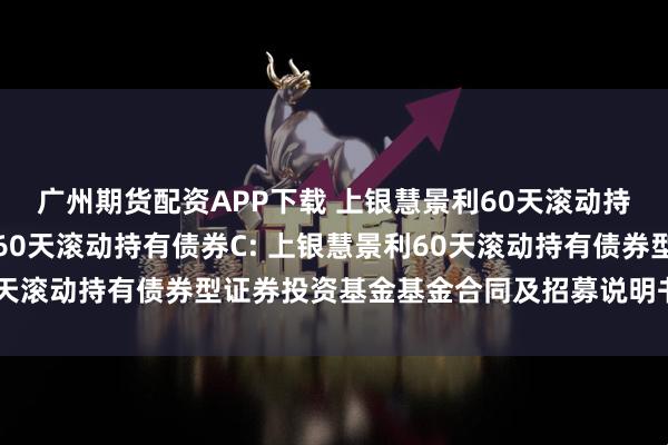 广州期货配资APP下载 上银慧景利60天滚动持有债券A,上银慧景利60天滚动持有债券C: 上银慧景利60天滚动持有债券型证券投资基金基金合同及招募说明书提示性公告