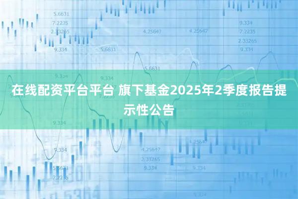 在线配资平台平台 旗下基金2025年2季度报告提示性公告