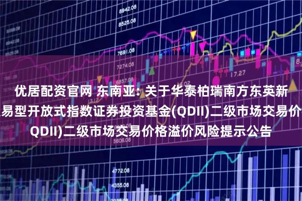 优居配资官网 东南亚: 关于华泰柏瑞南方东英新交所泛东南亚科技交易型开放式指数证券投资基金(QDII)二级市场交易价格溢价风险提示公告