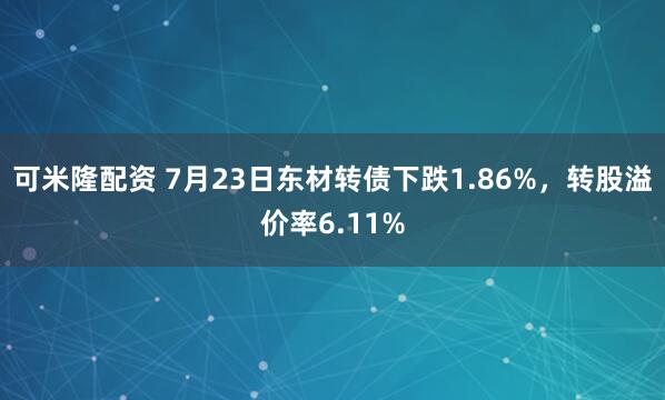 可米隆配资 7月23日东材转债下跌1.86%，转股溢价率6.11%