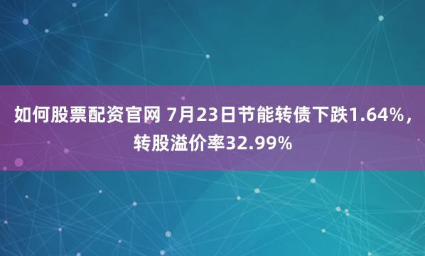 如何股票配资官网 7月23日节能转债下跌1.64%，转股溢价率32.99%