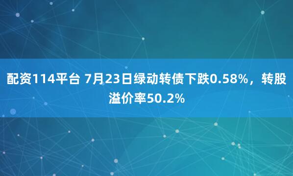 配资114平台 7月23日绿动转债下跌0.58%，转股溢价率50.2%