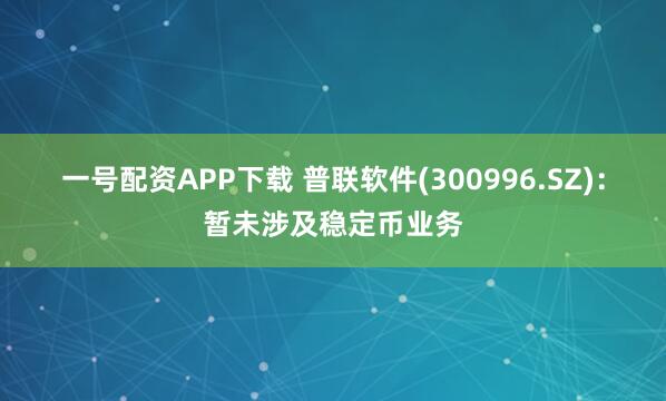 一号配资APP下载 普联软件(300996.SZ)：暂未涉及稳定币业务