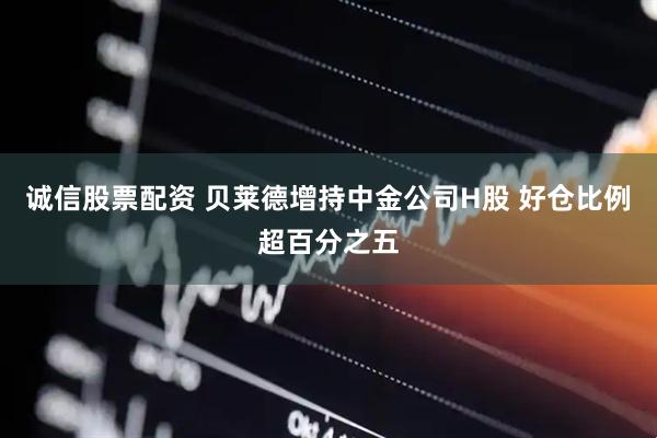 诚信股票配资 贝莱德增持中金公司H股 好仓比例超百分之五