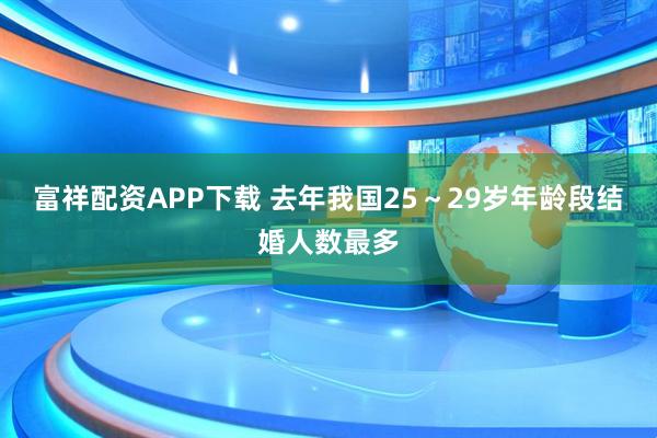 富祥配资APP下载 去年我国25～29岁年龄段结婚人数最多