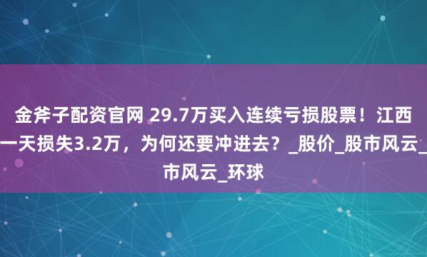 金斧子配资官网 29.7万买入连续亏损股票！江西股民一天损失3.2万，为何还要冲进去？_股价_股市风云_环球