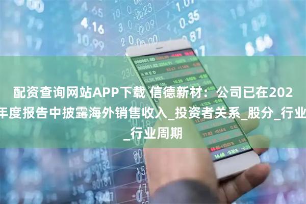 配资查询网站APP下载 信德新材：公司已在2024年年度报告中披露海外销售收入_投资者关系_股分_行业周期
