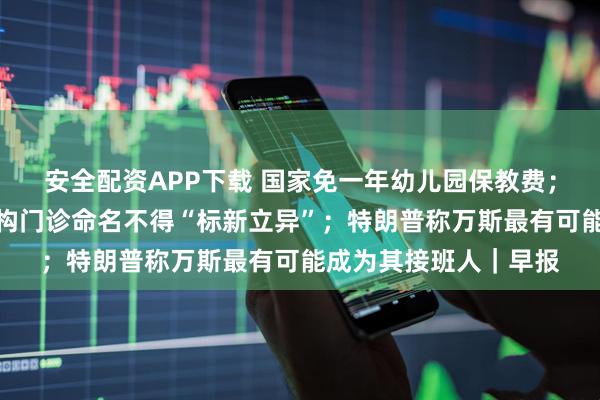 安全配资APP下载 国家免一年幼儿园保教费；国家卫健委：医疗机构门诊命名不得“标新立异”；特朗普称万斯最有可能成为其接班人｜早报