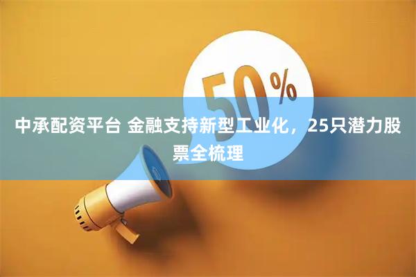 中承配资平台 金融支持新型工业化，25只潜力股票全梳理