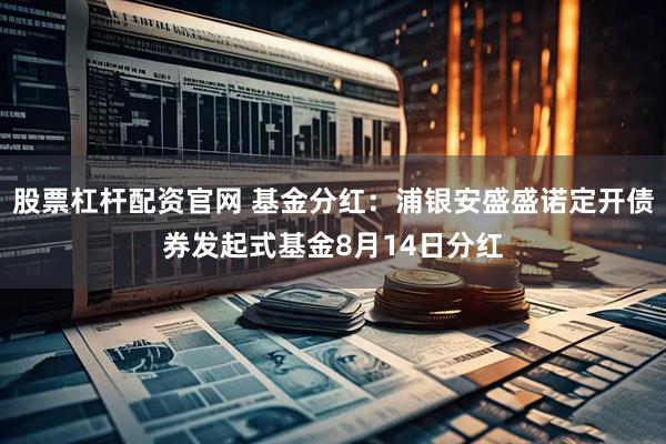 股票杠杆配资官网 基金分红：浦银安盛盛诺定开债券发起式基金8月14日分红