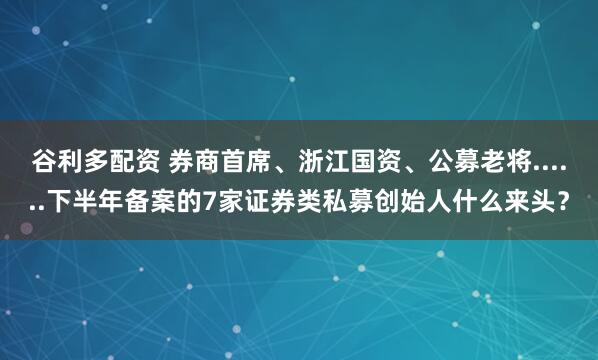 谷利多配资 券商首席、浙江国资、公募老将......下半年备案的7家证券类私募创始人什么来头？