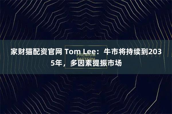 家财猫配资官网 Tom Lee：牛市将持续到2035年，多因素提振市场