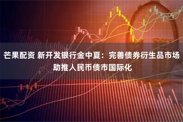 芒果配资 新开发银行金中夏：完善债券衍生品市场 助推人民币债市国际化