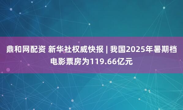 鼎和网配资 新华社权威快报 | 我国2025年暑期档电影票房为119.66亿元