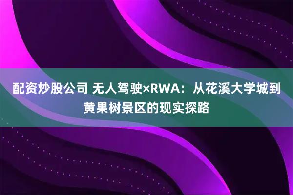 配资炒股公司 无人驾驶×RWA：从花溪大学城到黄果树景区的现实探路