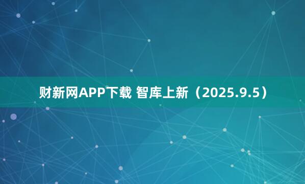 财新网APP下载 智库上新（2025.9.5）
