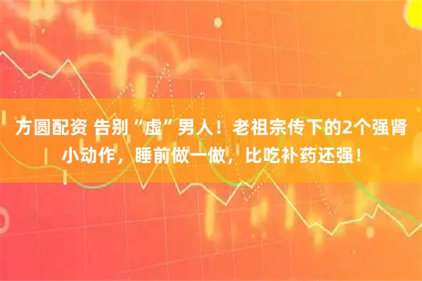 方圆配资 告别“虚”男人！老祖宗传下的2个强肾小动作，睡前做一做，比吃补药还强！